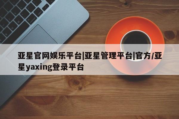 亚星手机版APP下载 亚星会员开户-会员登陆亚星官网娱乐平台|亚星管理平台|官方/亚星yaxing登录平台