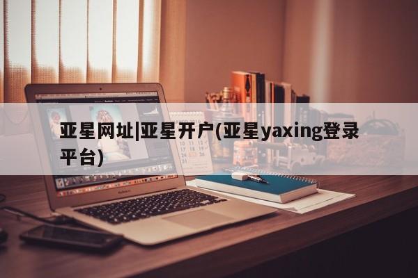 亚星手机版APP下载 亚星会员开户-会员登陆亚星网址|亚星开户(亚星yaxing登录平台)