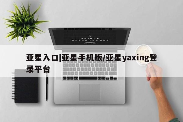 亚星手机版APP下载 亚星会员开户-会员登陆亚星入口|亚星手机版/亚星yaxing登录平台