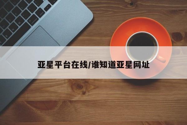 亚星手机版APP下载 亚星会员开户-会员登陆亚星平台在线/谁知道亚星网址